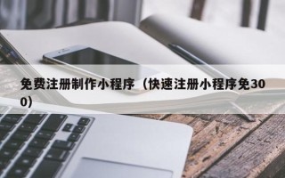 石嘴山免费注册制作小程序（快速注册小程序免300）