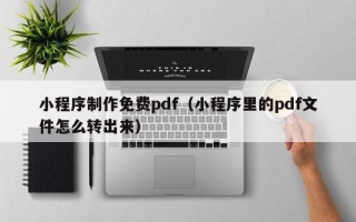 石嘴山小程序制作免费pdf（小程序里的pdf文件怎么转出来）