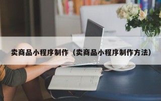 石嘴山卖商品小程序制作（卖商品小程序制作方法）