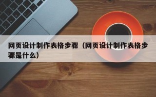 石嘴山网页设计制作表格步骤（网页设计制作表格步骤是什么）