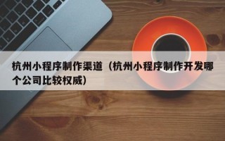 石嘴山杭州小程序制作渠道（杭州小程序制作开发哪个公司比较权威）