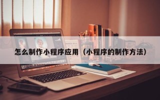 石嘴山怎么制作小程序应用（小程序的制作方法）