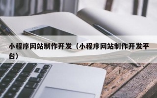 石嘴山小程序网站制作开发（小程序网站制作开发平台）