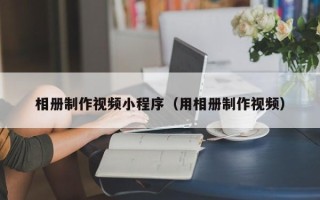 石嘴山相册制作视频小程序（用相册制作视频）