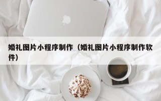 石嘴山婚礼图片小程序制作（婚礼图片小程序制作软件）