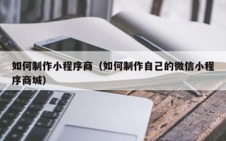石嘴山如何制作小程序商（如何制作自己的微信小程序商城）