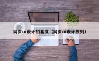 石嘴山网页ui设计的含义（网页ui设计原则）