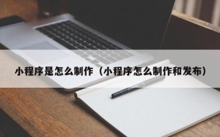石嘴山小程序是怎么制作（小程序怎么制作和发布）