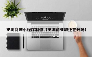 石嘴山罗湖商城小程序制作（罗湖商业城还在开吗）