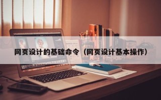 石嘴山网页设计的基础命令（网页设计基本操作）